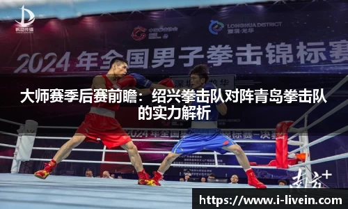 大师赛季后赛前瞻：绍兴拳击队对阵青岛拳击队的实力解析